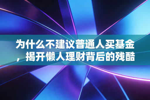 为什么不建议普通人买基金,揭开懒人理财背后的残酷真相