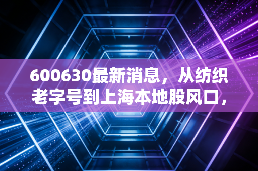 600630最新消息,从纺织老字号到上海本地股风口,龙头股份还能追吗?