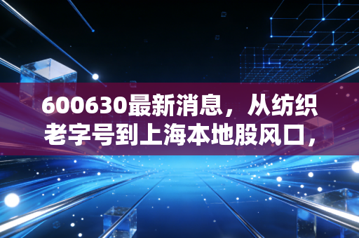 600630最新消息,从纺织老字号到上海本地股风口,龙头股份还能追吗?