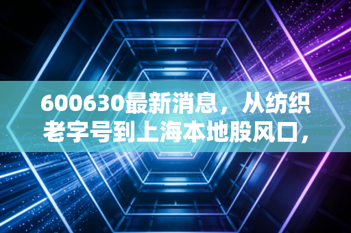 600630最新消息,从纺织老字号到上海本地股风口,龙头股份还能追吗?
