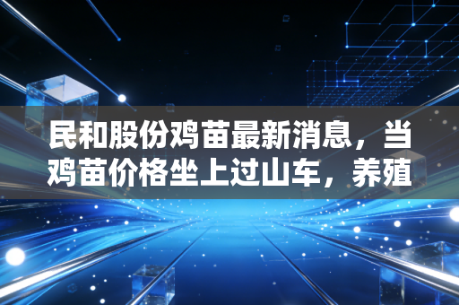 民和股份鸡苗最新消息,当鸡苗价格坐上过山车,养殖户和投资者该如何自处?