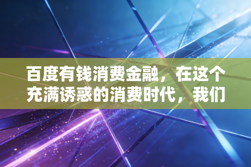 百度有钱消费金融，在这个充满诱惑的消费时代，我们该如何理性借贷？