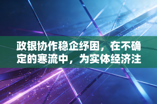 政银协作稳企纾困,在不确定的寒流中,为实体经济注入确定的暖意