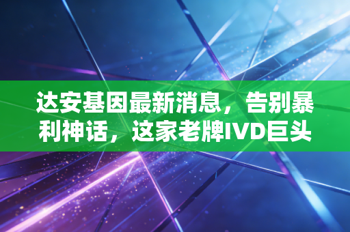 达安基因最新消息,告别暴利神话,这家老牌IVD巨头在业绩阵痛中能否迎来第二春?