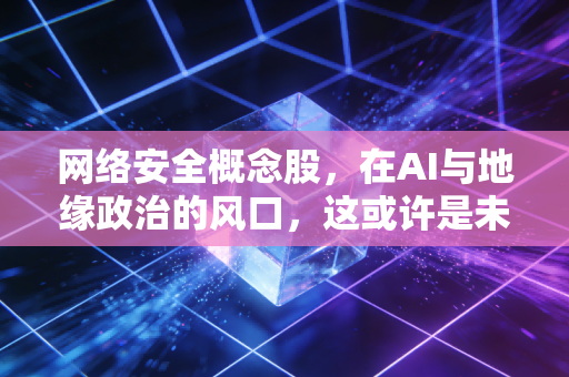 网络安全概念股,在AI与地缘政治的风口,这或许是未来十年最稳健的避风港