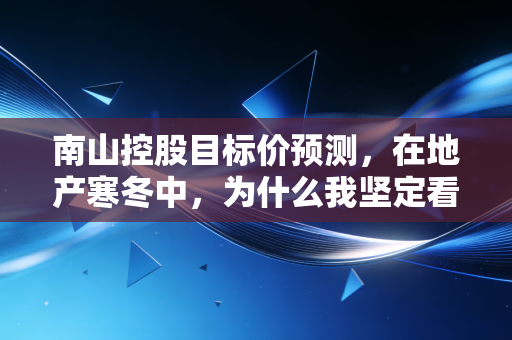 南山控股目标价预测,在地产寒冬中,为什么我坚定看好这只隐形冠军?