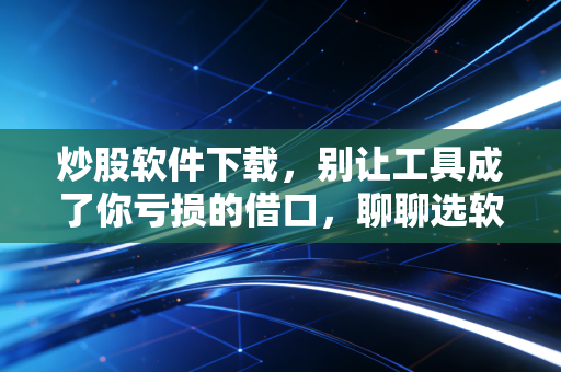 炒股软件下载,别让工具成了你亏损的借口,聊聊选软件的那些坑与真相