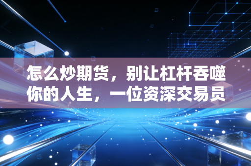 怎么炒期货，别让杠杆吞噬你的人生，一位资深交易员的肺腑之言