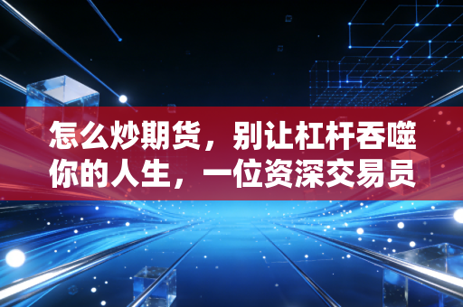 怎么炒期货，别让杠杆吞噬你的人生，一位资深交易员的肺腑之言