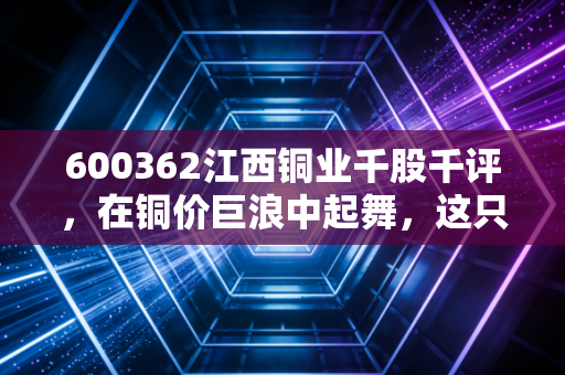 600362江西铜业千股千评,在铜价巨浪中起舞,这只有色龙头还能不能买?
