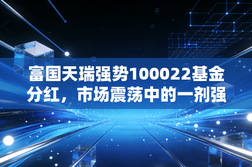 富国天瑞强势100022基金分红,市场震荡中的一剂强心针,老基民都在偷偷笑?