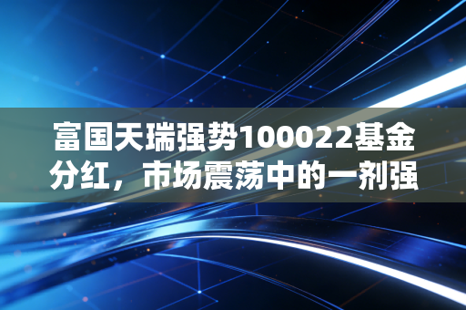 富国天瑞强势100022基金分红,市场震荡中的一剂强心针,老基民都在偷偷笑?