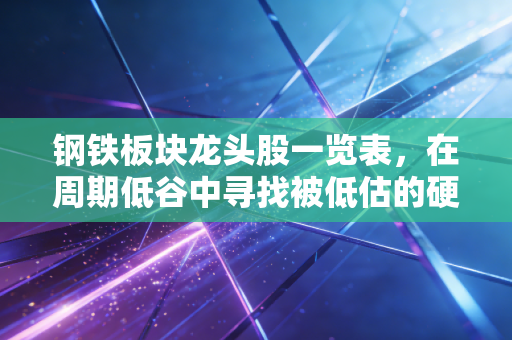 钢铁板块龙头股一览表,在周期低谷中寻找被低估的硬骨头