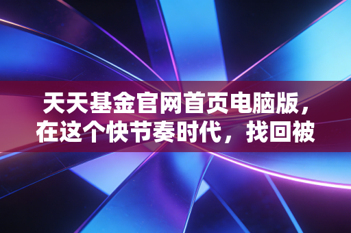 天天基金官网首页电脑版，在这个快节奏时代，找回被遗忘的投资初心