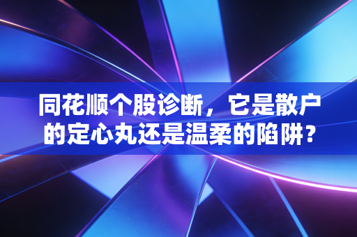 同花顺个股诊断,它是散户的定心丸还是温柔的陷阱?深度解析这一工具背后的投资逻辑