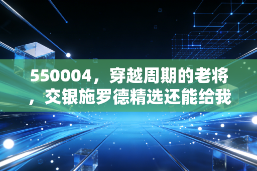 550004,穿越周期的老将,交银施罗德精选还能给我们要的稳稳幸福吗?