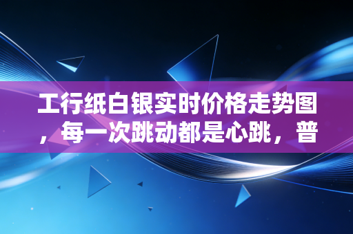 工行纸白银实时价格走势图,每一次跳动都是心跳,普通投资者该如何驾驭这匹野马?