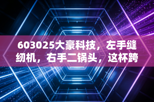 603025大豪科技，左手缝纫机，右手二锅头，这杯跨界酒到底能不能喝？