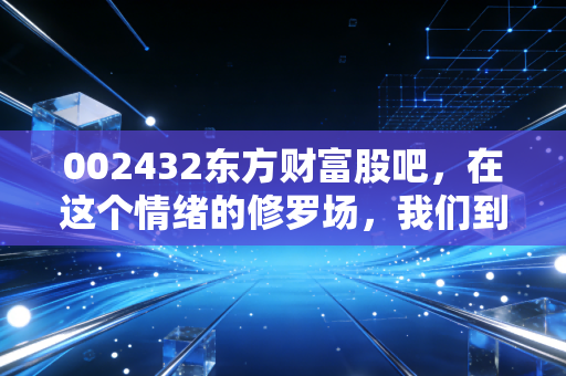 002432东方财富股吧,在这个情绪的修罗场,我们到底在交易什么?