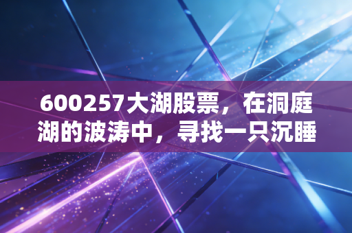 600257大湖股票,在洞庭湖的波涛中,寻找一只沉睡的潜力股
