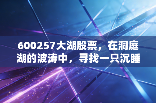 600257大湖股票,在洞庭湖的波涛中,寻找一只沉睡的潜力股