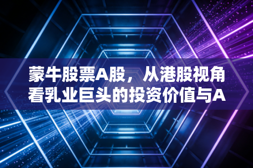 蒙牛股票A股,从港股视角看乳业巨头的投资价值与A股消费风向标