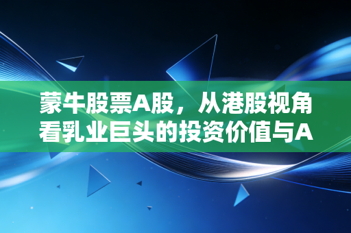 蒙牛股票A股,从港股视角看乳业巨头的投资价值与A股消费风向标