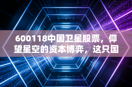 600118中国卫星股票,仰望星空的资本博弈,这只国家队龙头到底值不值得托付?