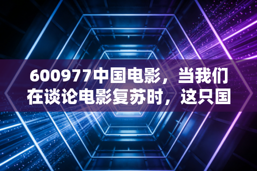 600977中国电影,当我们在谈论电影复苏时,这只国家队到底值不值得托付?
