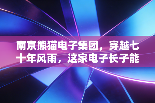 南京熊猫电子集团，穿越七十年风雨，这家电子长子能否在智能制造赛道弯道超车？
