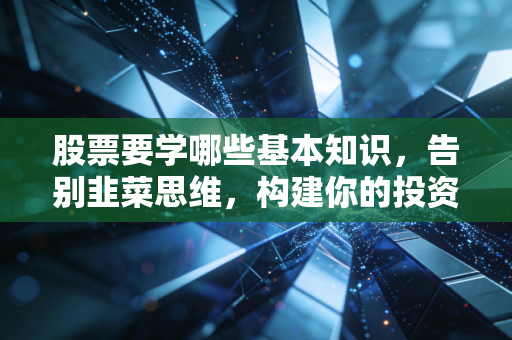 股票要学哪些基本知识,告别韭菜思维,构建你的投资护城河