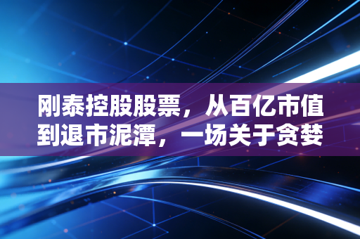 刚泰控股股票,从百亿市值到退市泥潭,一场关于贪婪与教训的警示录