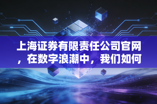 上海证券有限责任公司官网,在数字浪潮中,我们如何通过一个窗口窥见金融的温度