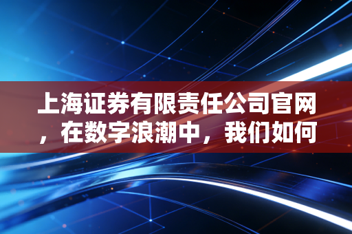 上海证券有限责任公司官网,在数字浪潮中,我们如何通过一个窗口窥见金融的温度