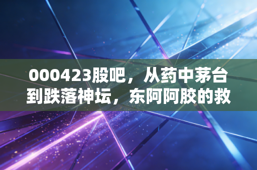 000423股吧,从药中茅台到跌落神坛,东阿阿胶的救赎之路,散户还要熬多久?