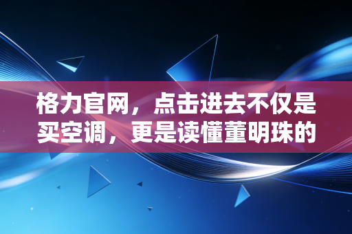 格力官网,点击进去不仅是买空调,更是读懂董明珠的倔强与野心
