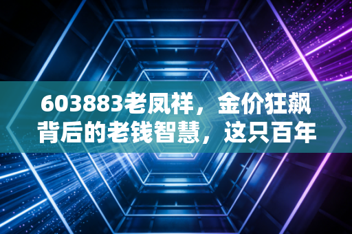603883老凤祥,金价狂飙背后的老钱智慧,这只百年金店还值得买吗?