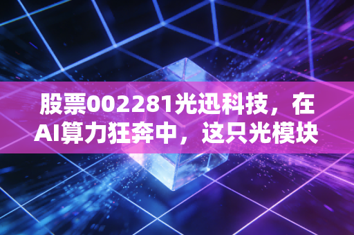 股票002281光迅科技，在AI算力狂奔中，这只光模块老兵还能追上年轻人的脚步吗？