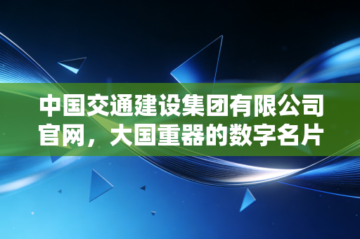 中国交通建设集团有限公司官网，大国重器的数字名片与基建狂魔的财富逻辑