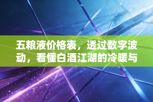 五粮液价格表，透过数字波动，看懂白酒江湖的冷暖与投资逻辑