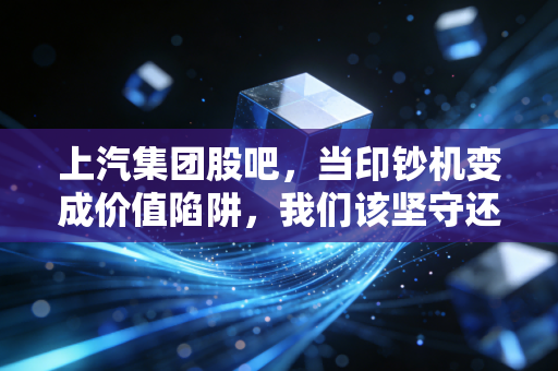 上汽集团股吧,当印钞机变成价值陷阱,我们该坚守还是离场?