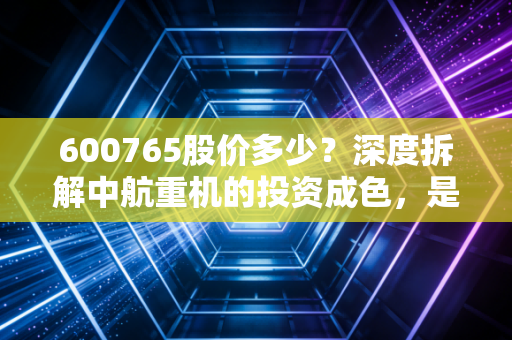 600765股价多少?深度拆解中航重机的投资成色,是空中楼阁还是国之重器?