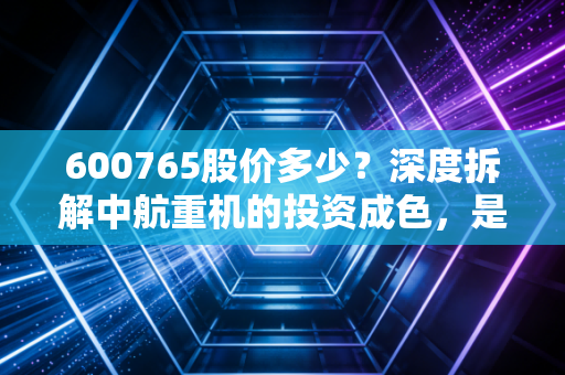 600765股价多少？深度拆解中航重机的投资成色，是空中楼阁还是国之重器？