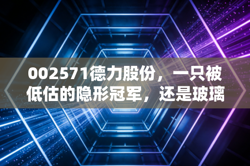 002571德力股份,一只被低估的隐形冠军,还是玻璃杯里的惊涛骇浪?