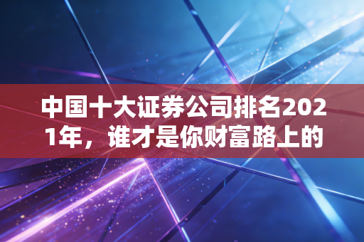 中国十大证券公司排名2021年,谁才是你财富路上的最佳领路人?