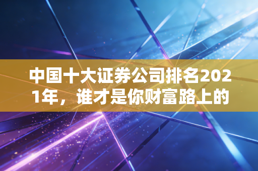 中国十大证券公司排名2021年,谁才是你财富路上的最佳领路人?