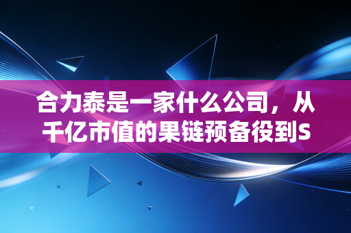 合力泰是一家什么公司,从千亿市值的果链预备役到ST重整的破局之路