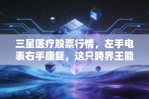 三星医疗股票行情,左手电表右手康复,这只跨界王能否穿越周期?