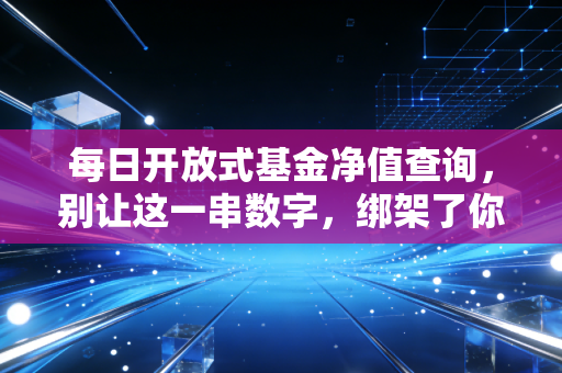每日开放式基金净值查询,别让这一串数字,绑架了你的情绪与财富