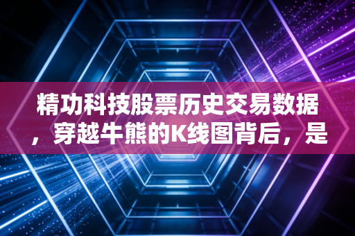 精功科技股票历史交易数据,穿越牛熊的K线图背后,是散户的血泪与博弈